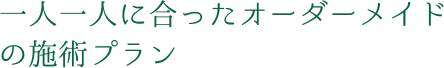 一人一人に合ったオーダーメイドの施術プラン