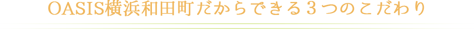 OASIS横浜和田町だからできる3つのこだわり