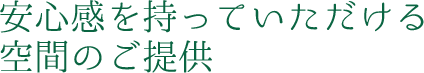 安心感を持っていただける空間のご提供