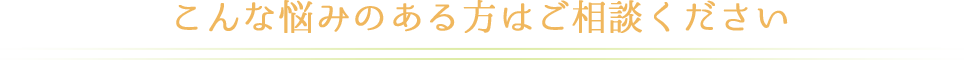 こんな悩みのある方はご相談ください